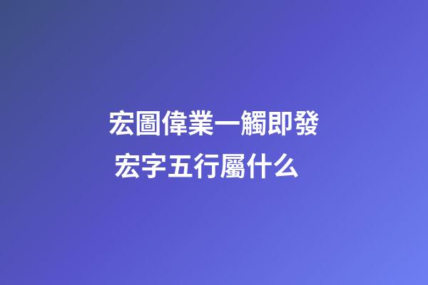 宏圖偉業一觸即發 宏字五行屬什么